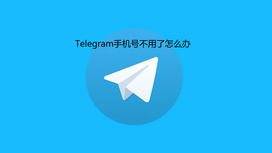 Telegram手机号不用了怎么办